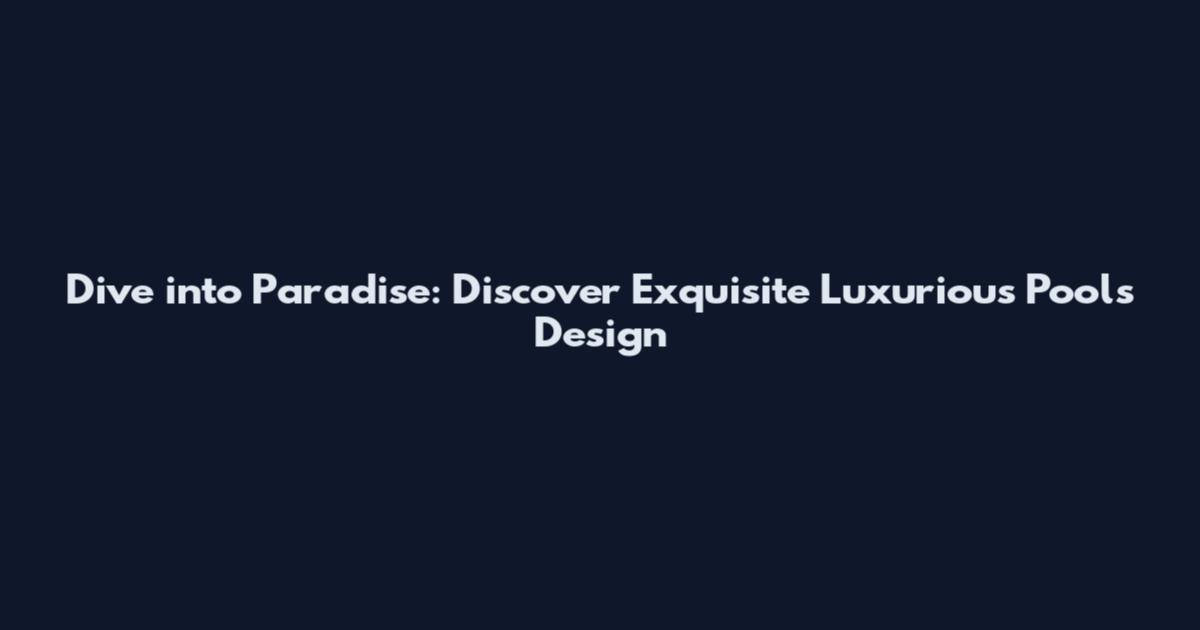 Dive into Paradise: Discover Exquisite Luxurious Pools Design