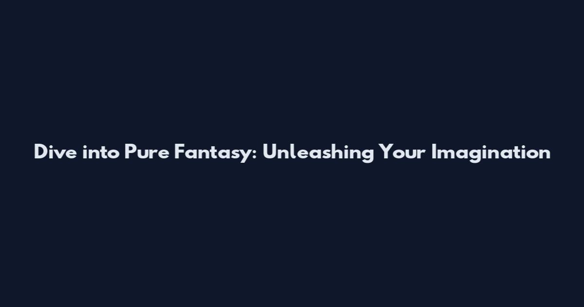 Dive into Pure Fantasy: Unleashing Your Imagination