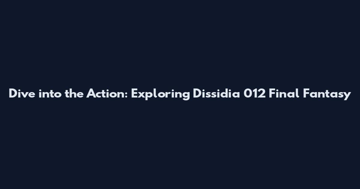 Dive into the Action: Exploring Dissidia 012 Final Fantasy