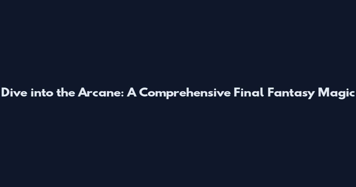 Dive into the Arcane: A Comprehensive Final Fantasy Magic