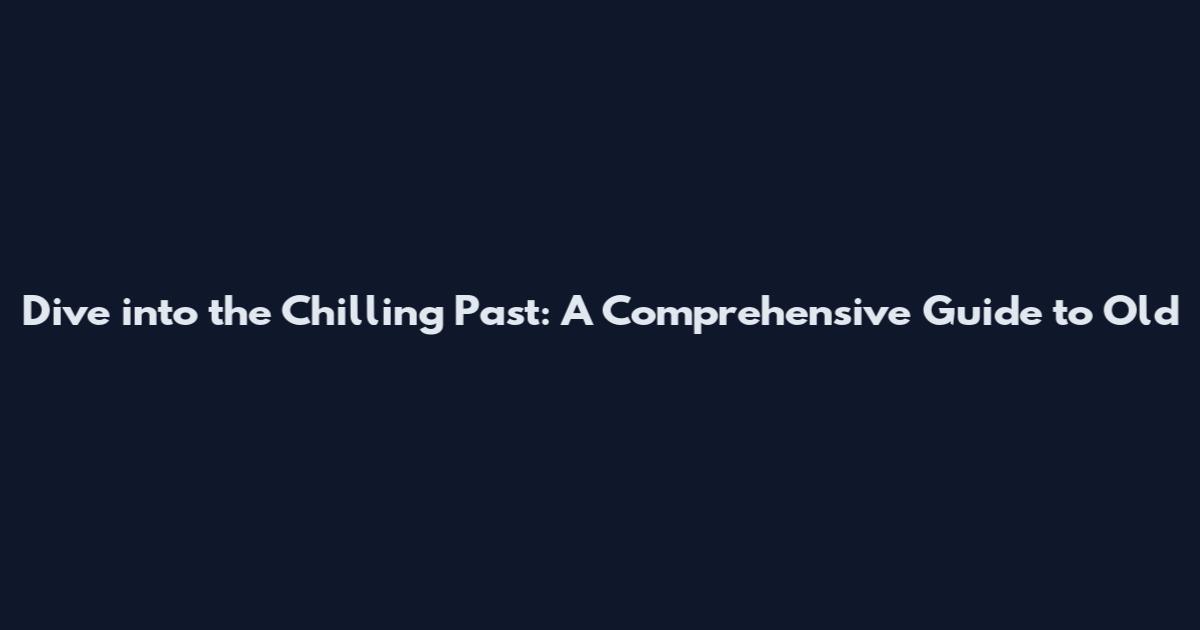 Dive into the Chilling Past: A Comprehensive Guide to Old