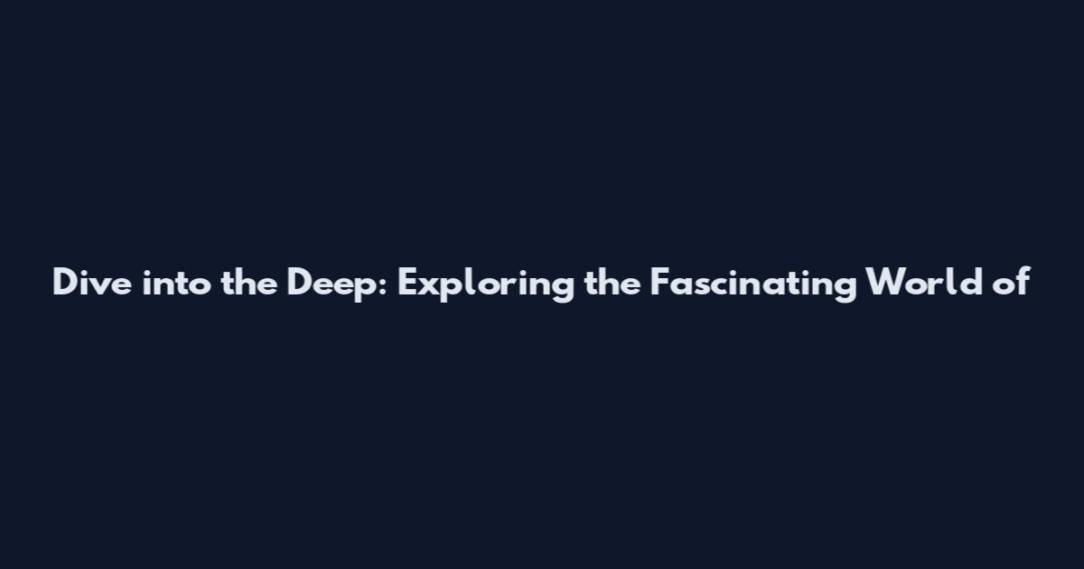 Dive into the Deep: Exploring the Fascinating World of