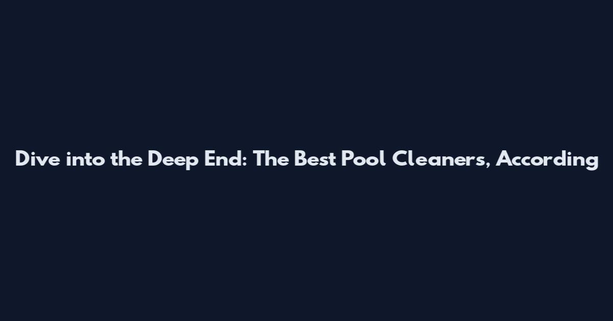 Dive into the Deep End: The Best Pool Cleaners, According