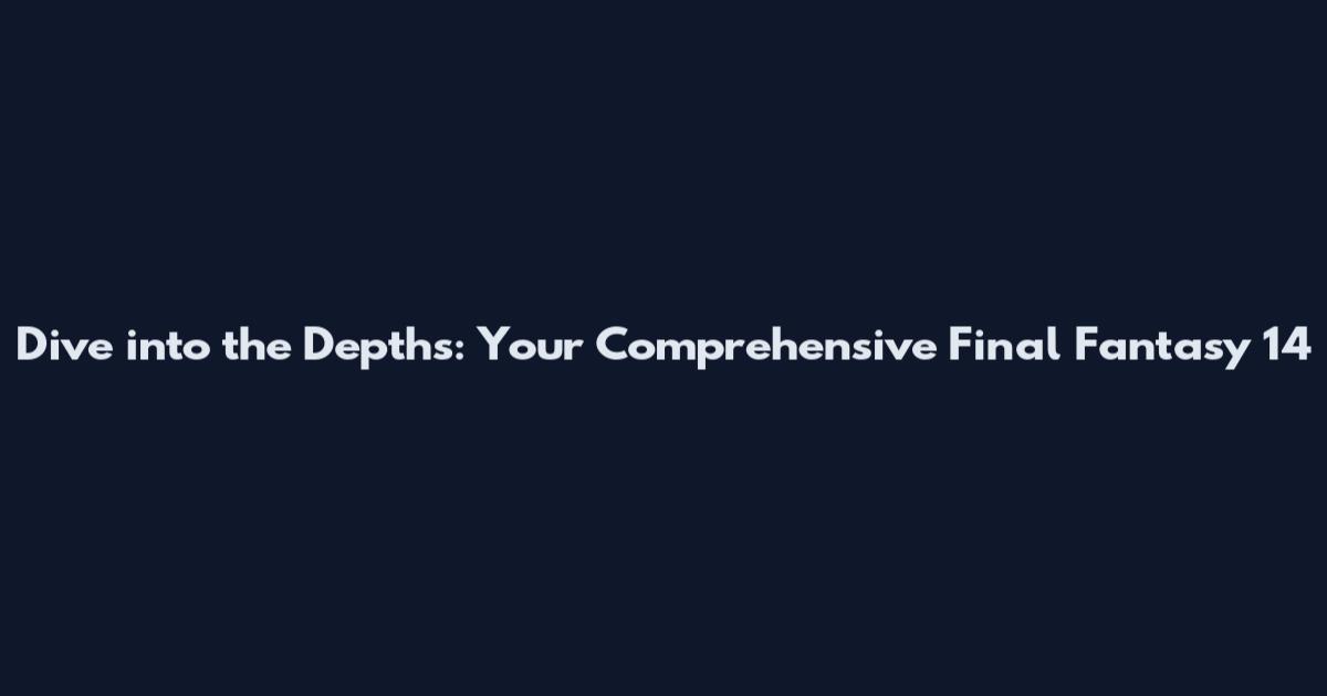 Dive into the Depths: Your Comprehensive Final Fantasy 14