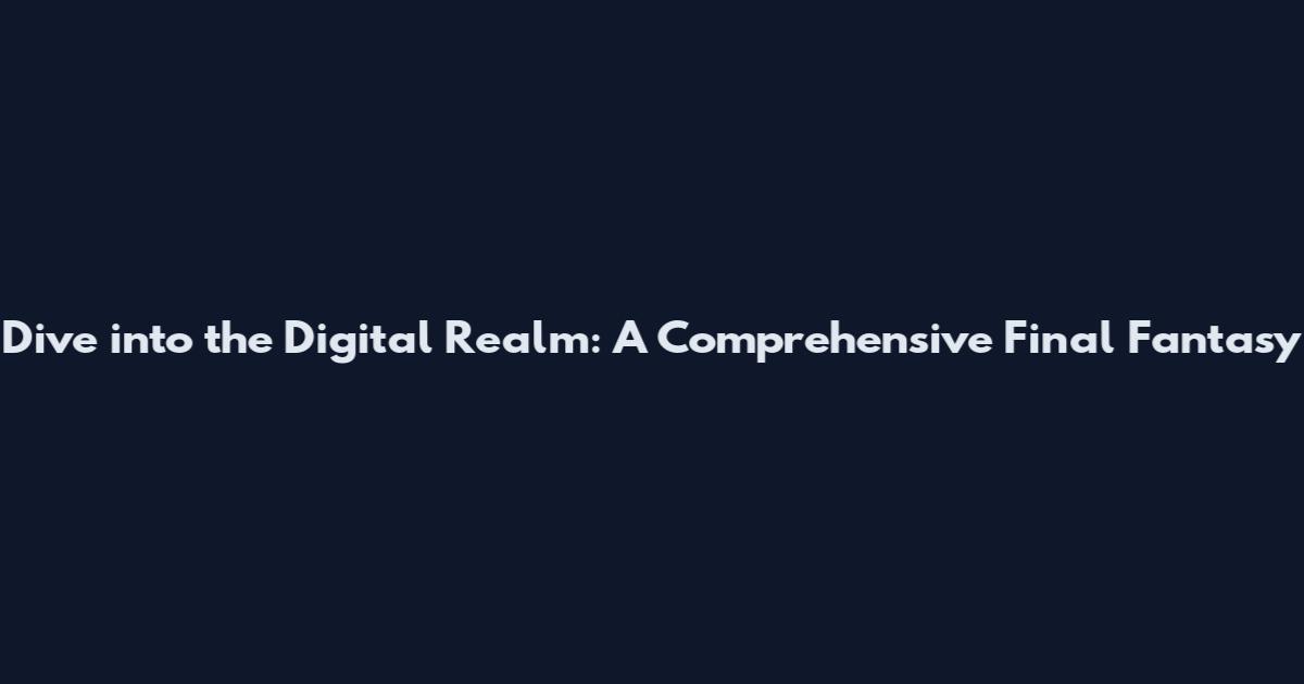 Dive into the Digital Realm: A Comprehensive Final Fantasy