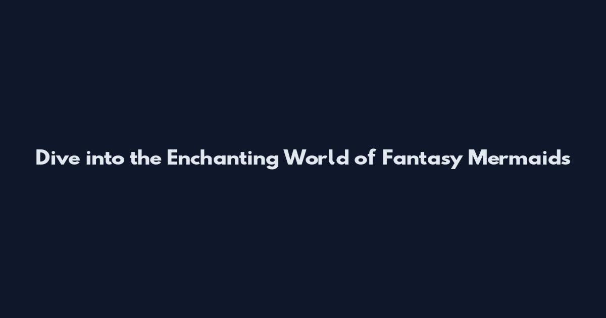 Dive into the Enchanting World of Fantasy Mermaids