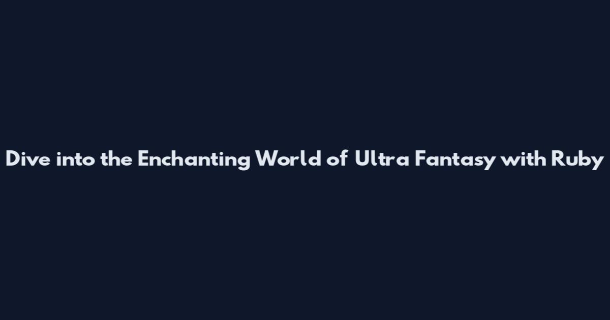 Dive into the Enchanting World of Ultra Fantasy with Ruby