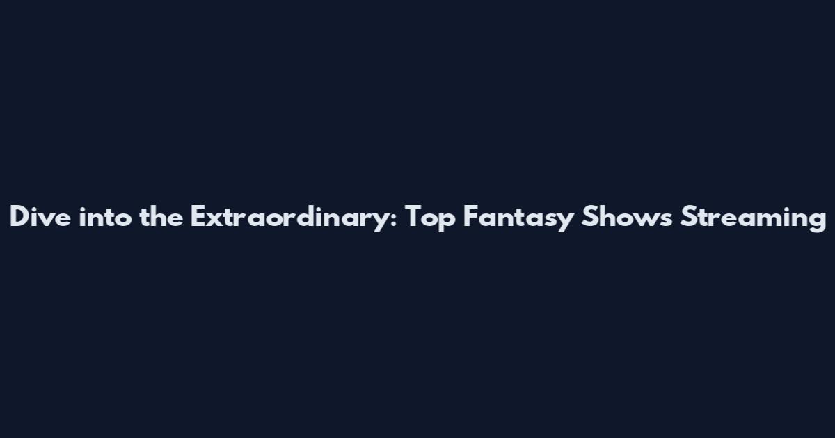 Dive into the Extraordinary: Top Fantasy Shows Streaming