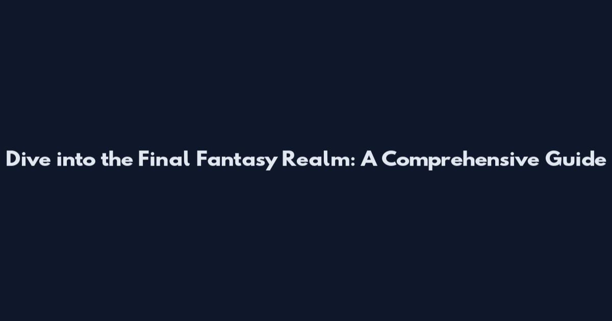 Dive into the Final Fantasy Realm: A Comprehensive Guide