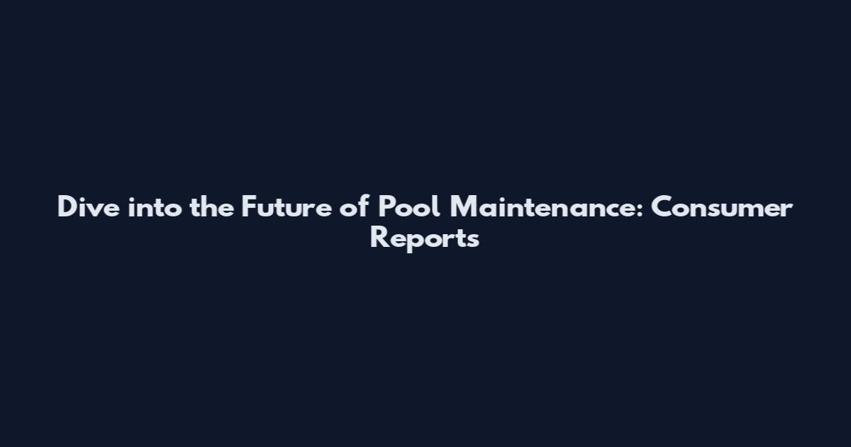 Dive into the Future of Pool Maintenance: Consumer Reports