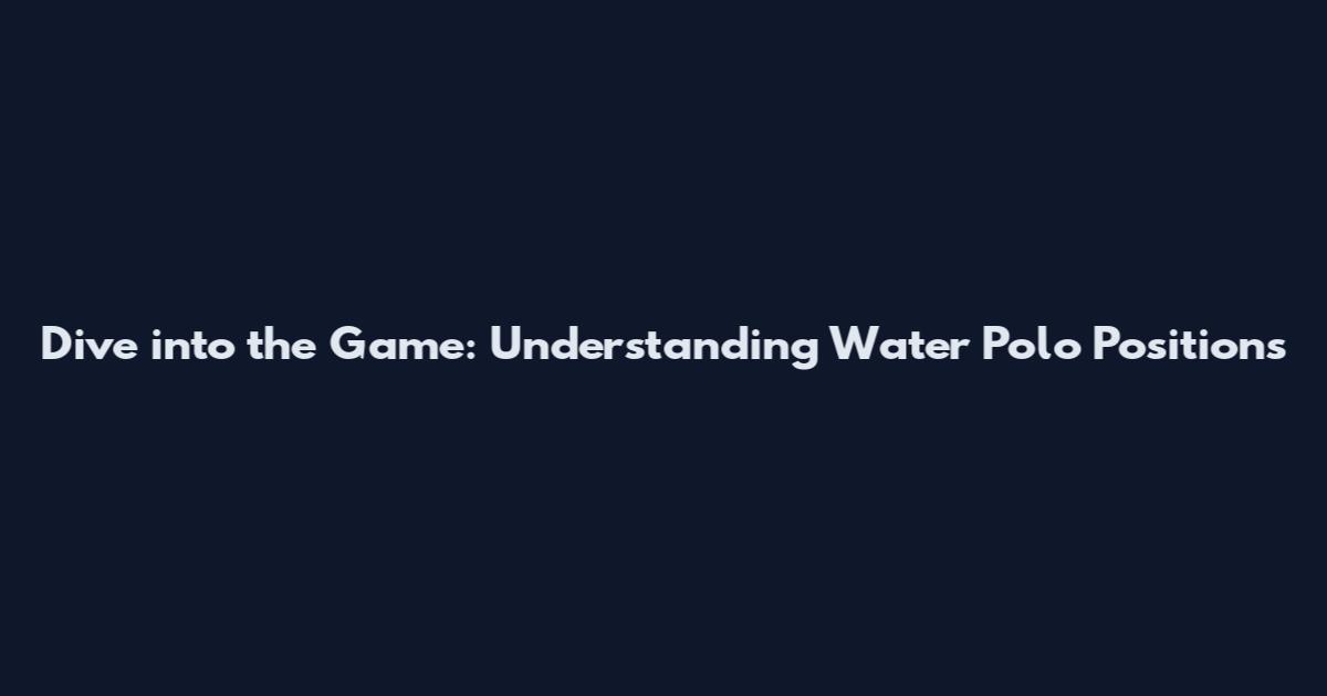 Dive into the Game: Understanding Water Polo Positions