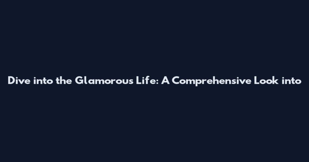 Dive into the Glamorous Life: A Comprehensive Look into