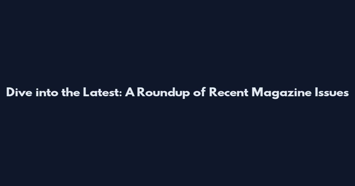 Dive into the Latest: A Roundup of Recent Magazine Issues