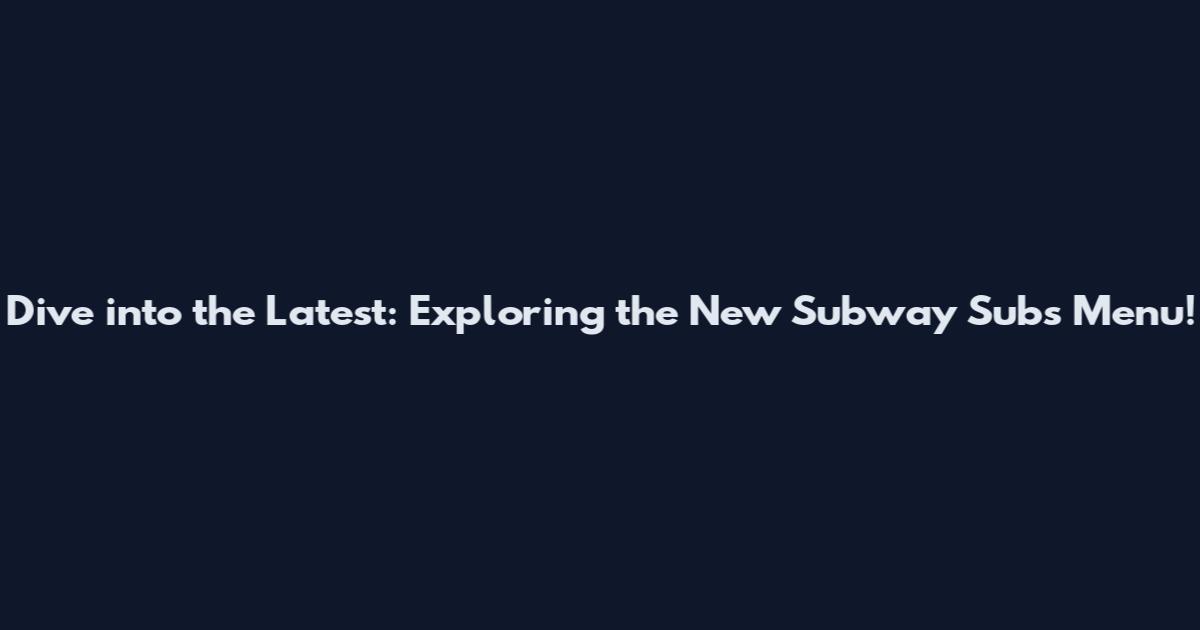 Dive into the Latest: Exploring the New Subway Subs Menu!
