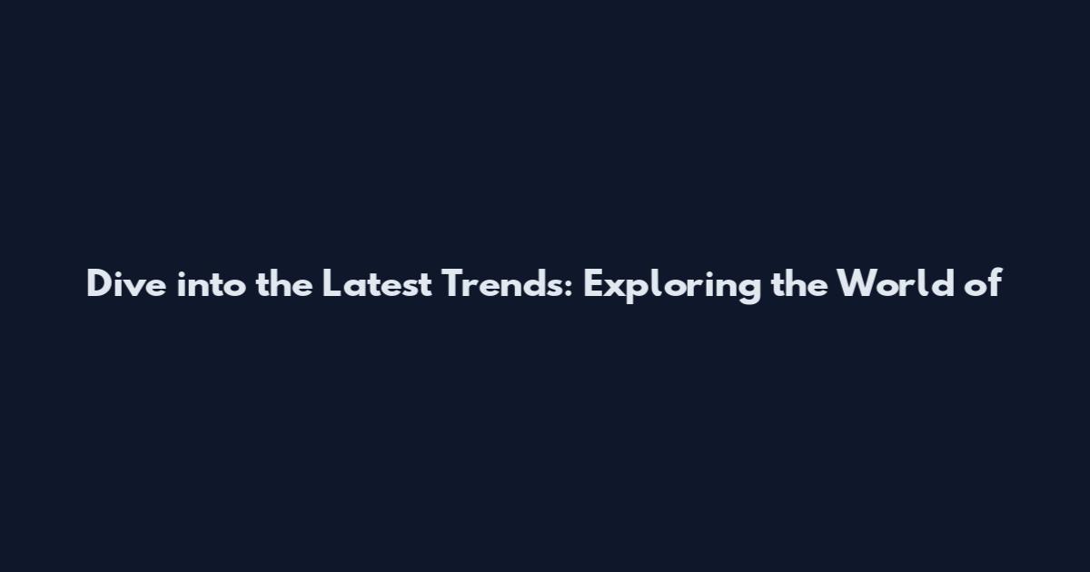 Dive into the Latest Trends: Exploring the World of