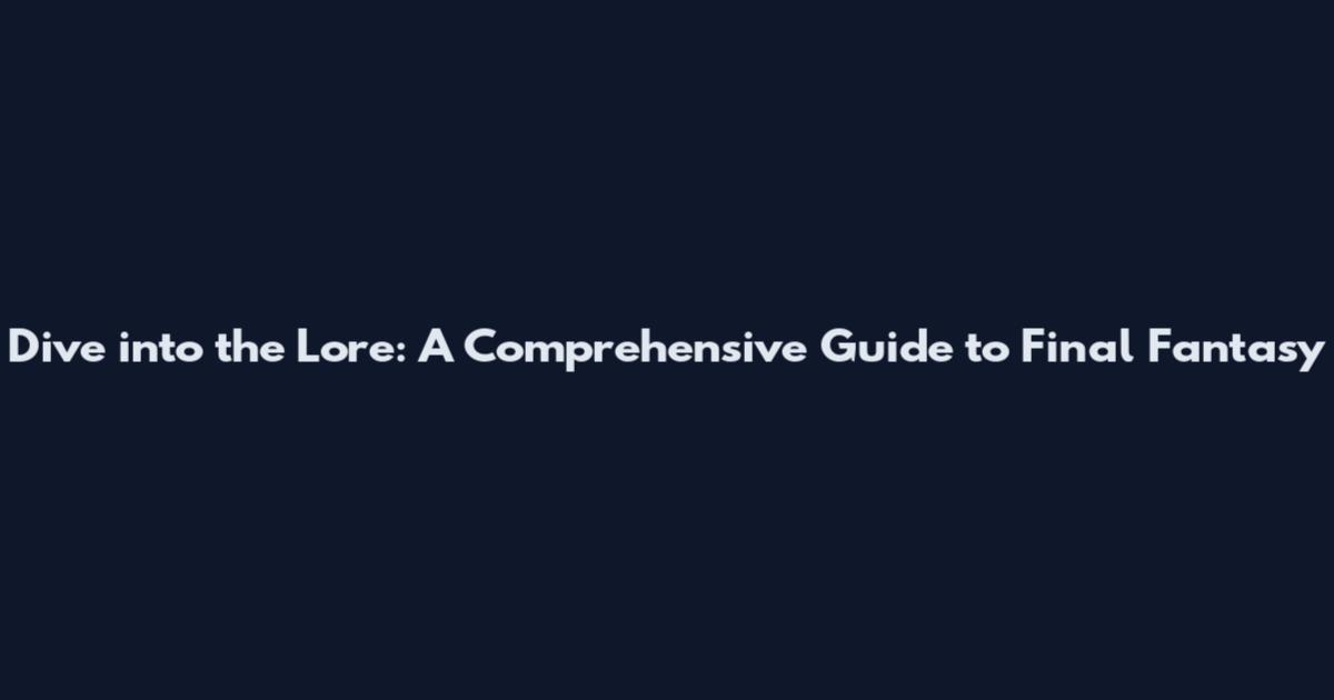 Dive into the Lore: A Comprehensive Guide to Final Fantasy