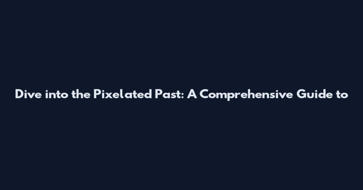 Dive into the Pixelated Past: A Comprehensive Guide to