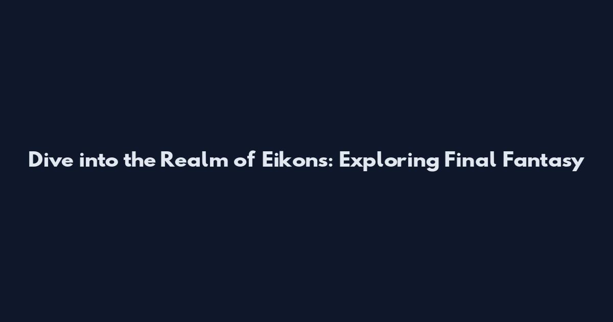 Dive into the Realm of Eikons: Exploring Final Fantasy