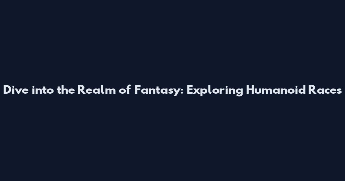 Dive into the Realm of Fantasy: Exploring Humanoid Races
