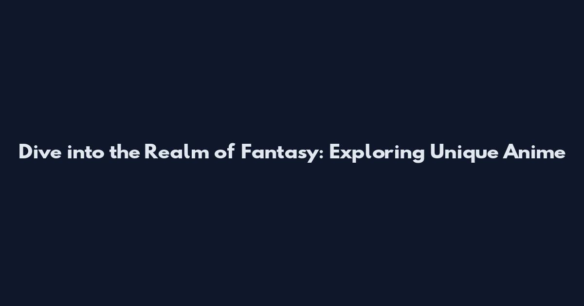 Dive into the Realm of Fantasy: Exploring Unique Anime