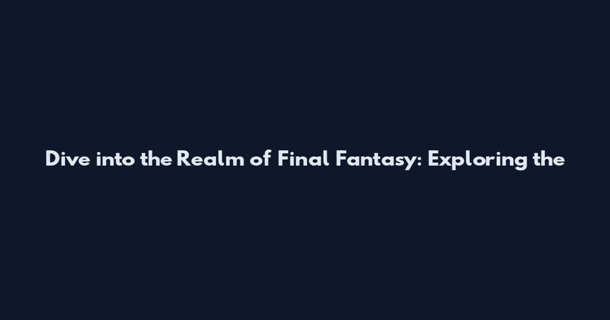 Dive into the Realm of Final Fantasy: Exploring the