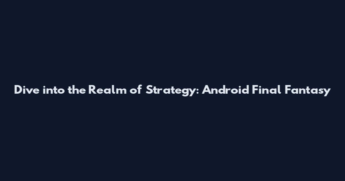 Dive into the Realm of Strategy: Android Final Fantasy