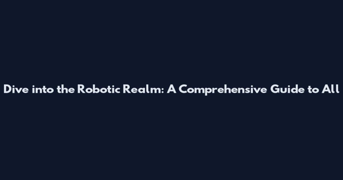 Dive into the Robotic Realm: A Comprehensive Guide to All