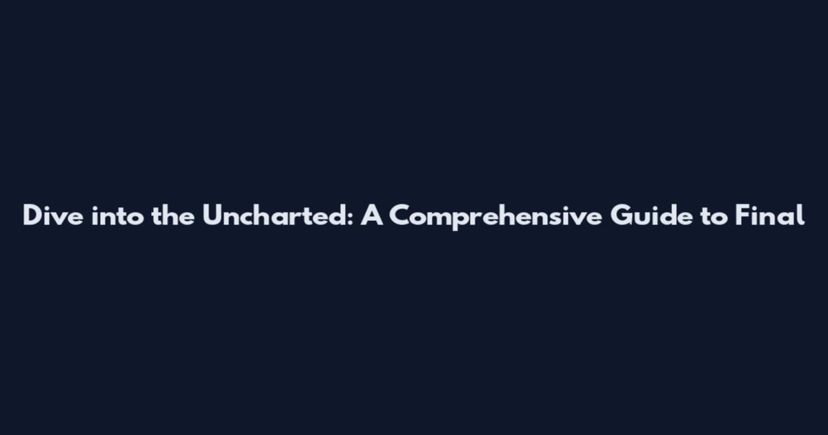 Dive into the Uncharted: A Comprehensive Guide to Final