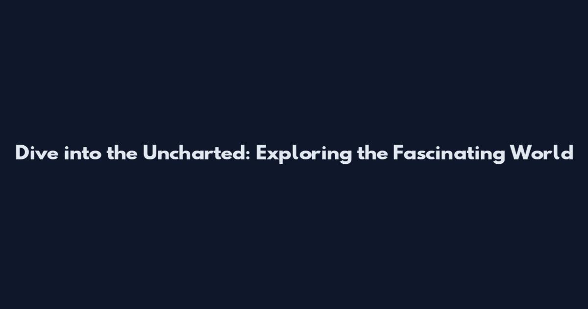 Dive into the Uncharted: Exploring the Fascinating World