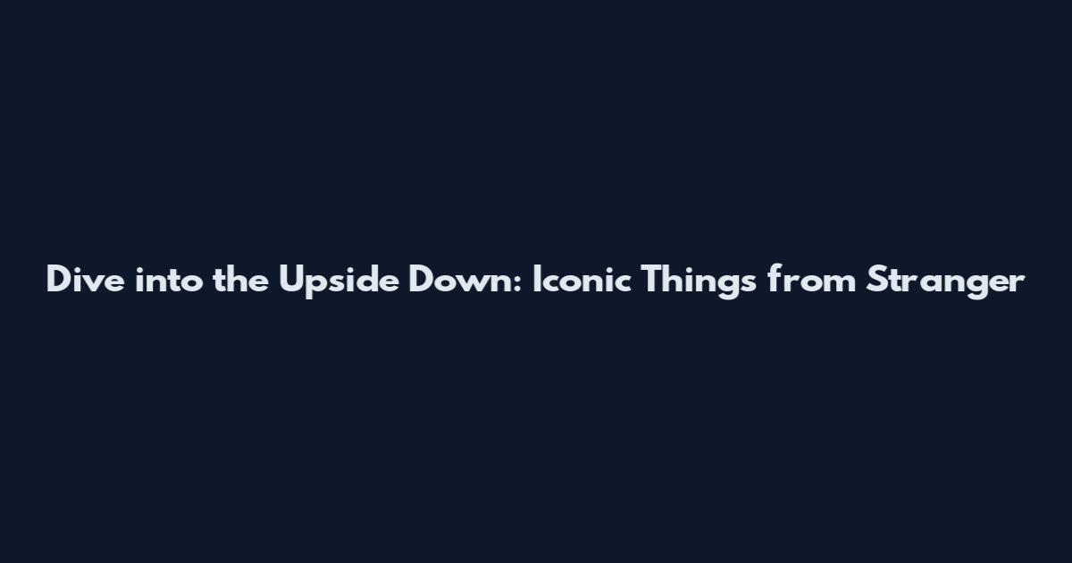 Dive into the Upside Down: Iconic Things from Stranger