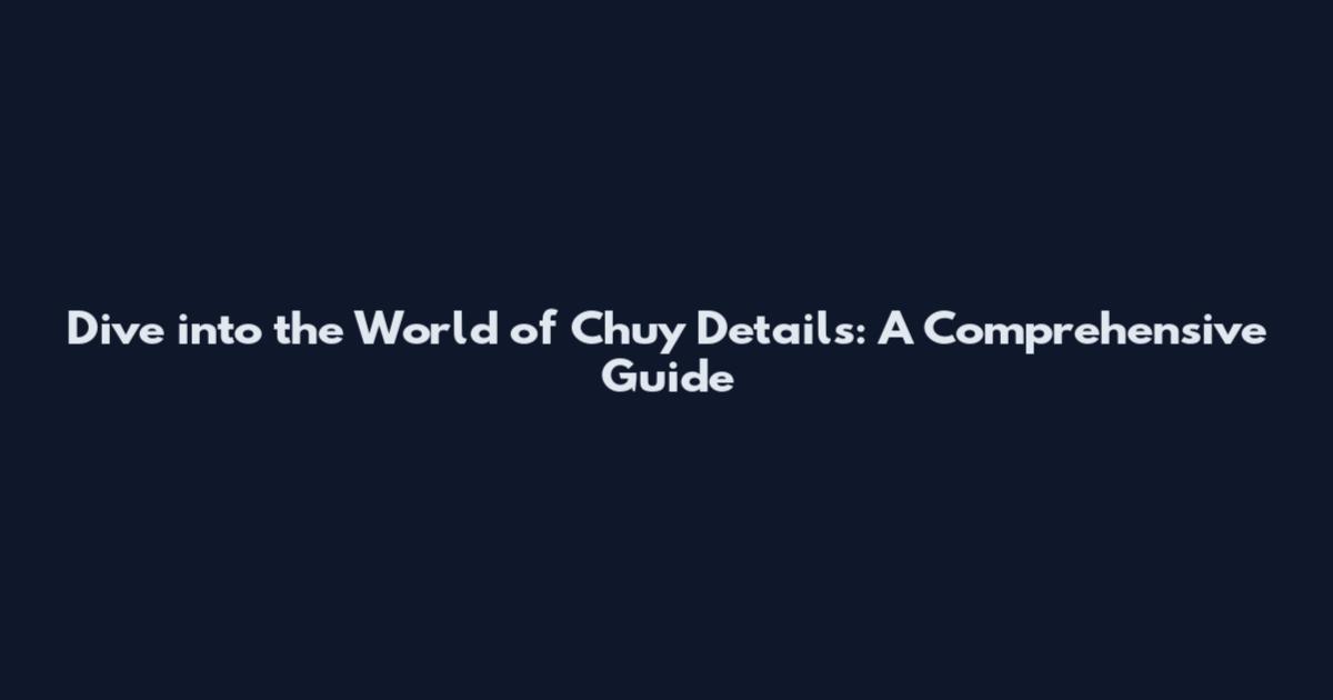 Dive into the World of Chuy Details: A Comprehensive Guide