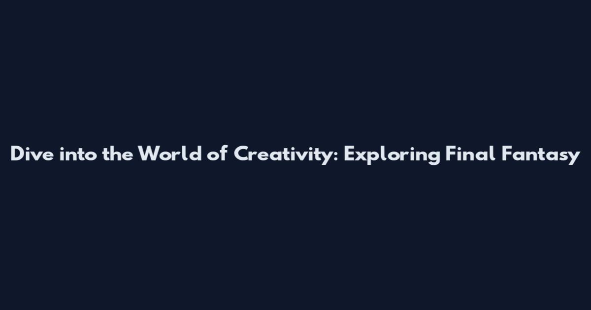 Dive into the World of Creativity: Exploring Final Fantasy