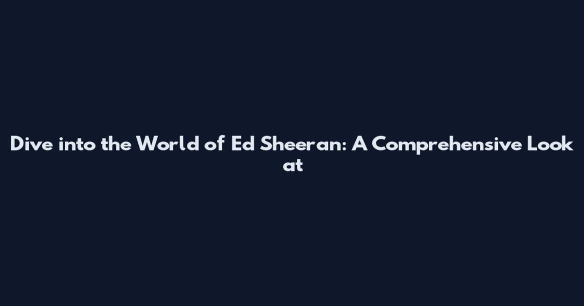 Dive into the World of Ed Sheeran: A Comprehensive Look at