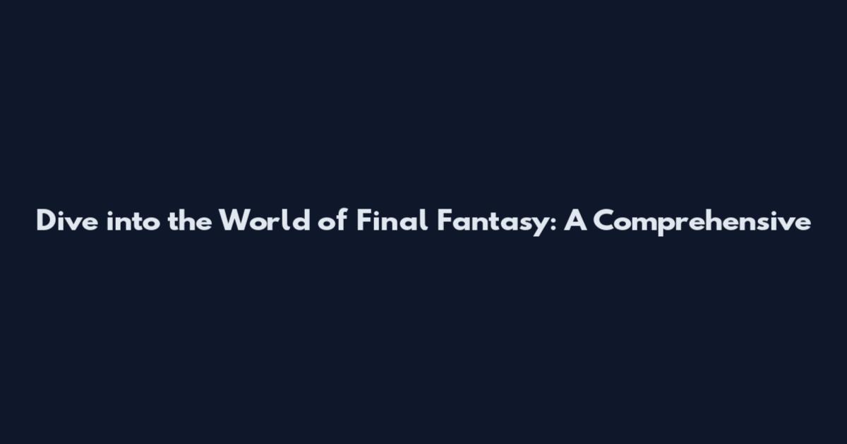 Dive into the World of Final Fantasy: A Comprehensive