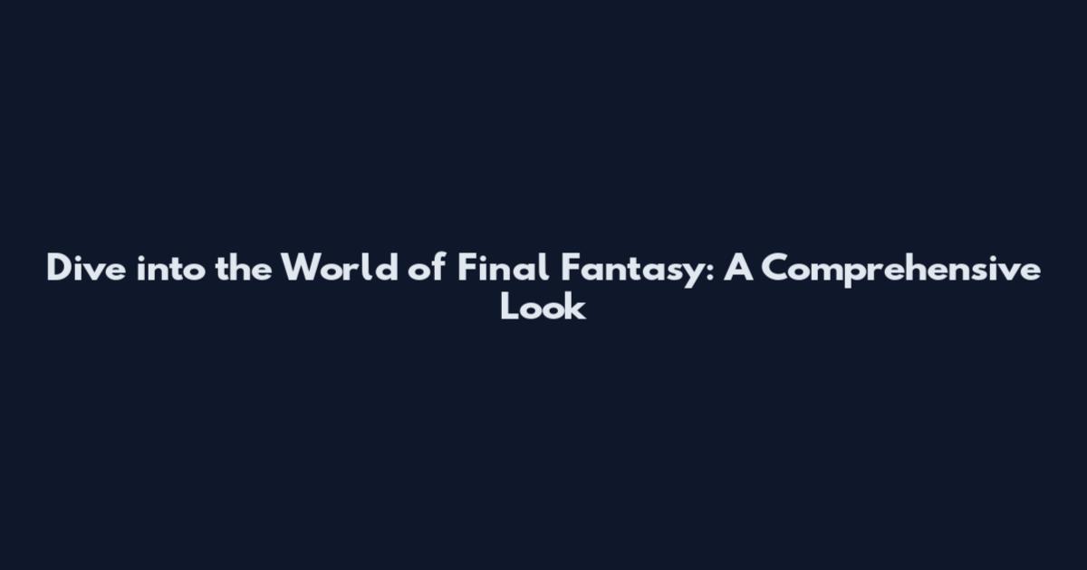 Dive into the World of Final Fantasy: A Comprehensive Look