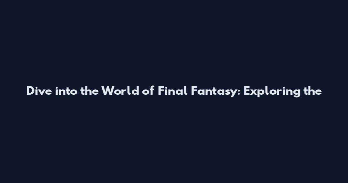 Dive into the World of Final Fantasy: Exploring the
