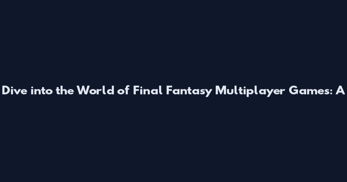 Dive into the World of Final Fantasy Multiplayer Games: A