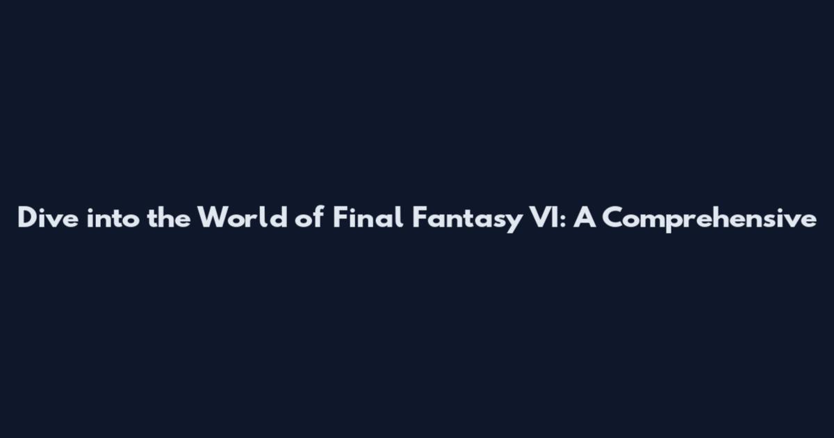 Dive into the World of Final Fantasy VI: A Comprehensive