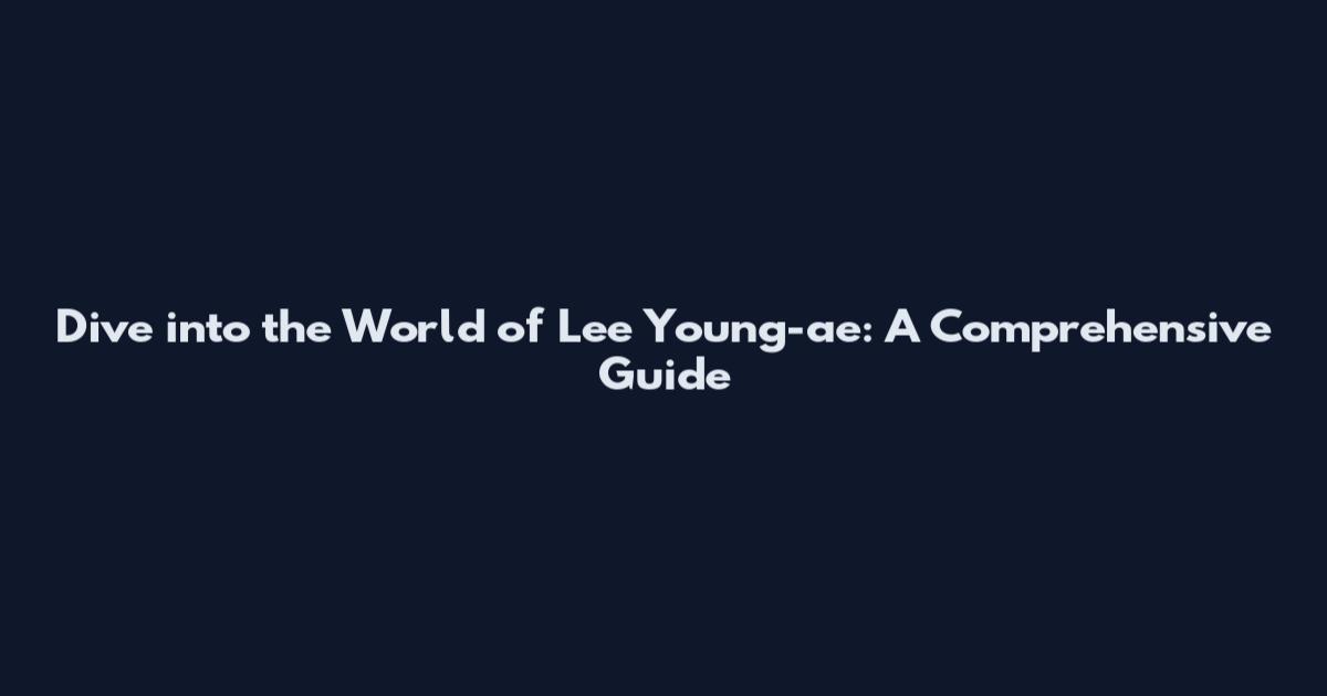 Dive into the World of Lee Young-ae: A Comprehensive Guide