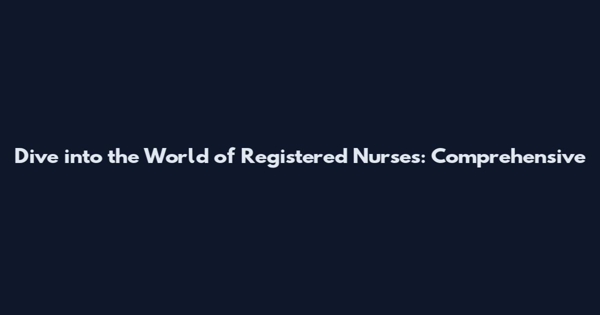 Dive into the World of Registered Nurses: Comprehensive