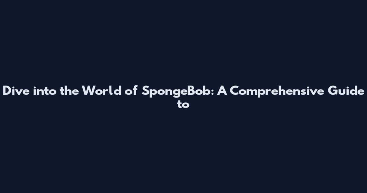 Dive into the World of SpongeBob: A Comprehensive Guide to