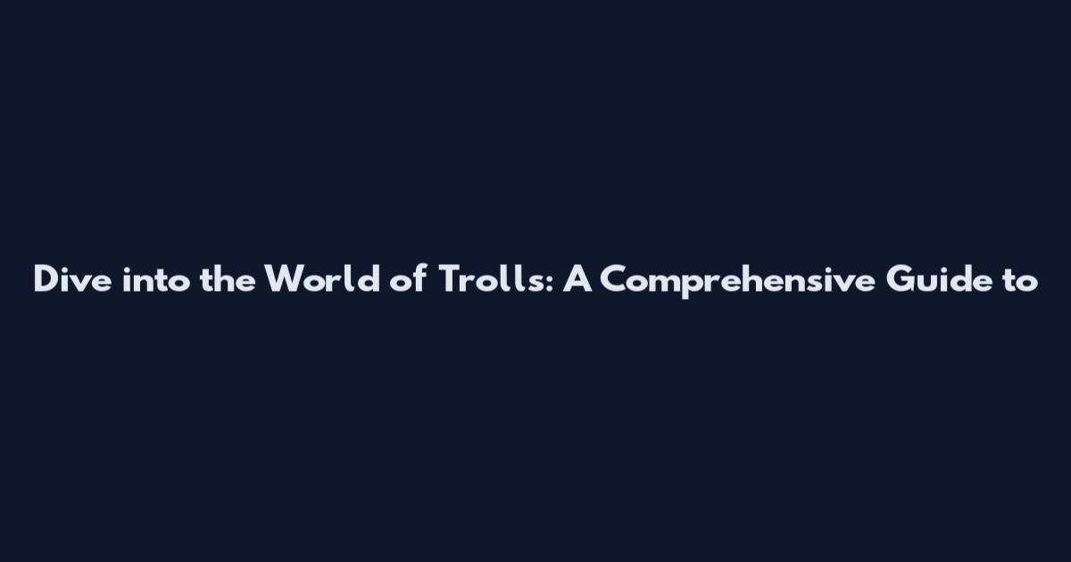 Dive into the World of Trolls: A Comprehensive Guide to