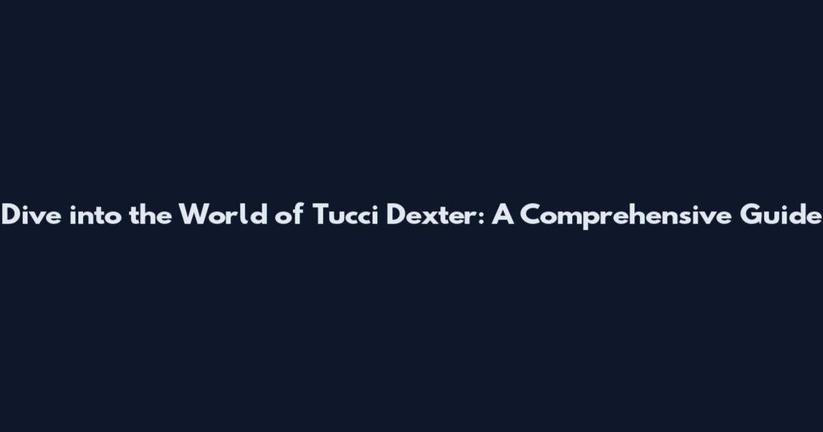 Dive into the World of Tucci Dexter: A Comprehensive Guide