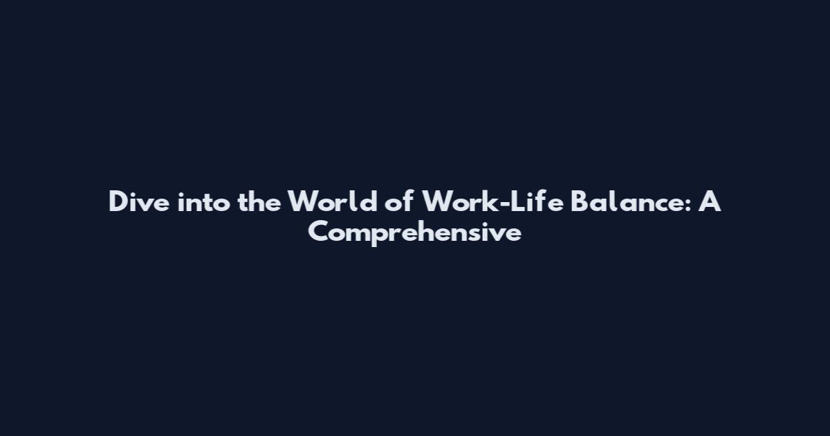 Dive into the World of Work-Life Balance: A Comprehensive
