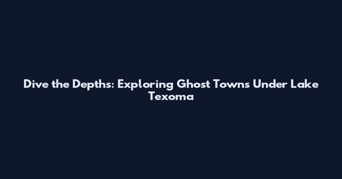 Dive the Depths: Exploring Ghost Towns Under Lake Texoma