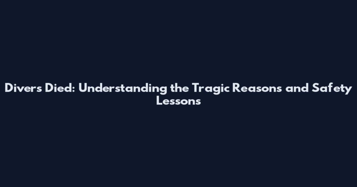 Divers Died: Understanding the Tragic Reasons and Safety Lessons