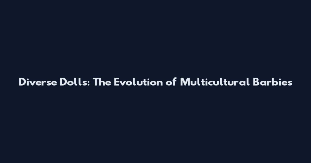 Diverse Dolls: The Evolution of Multicultural Barbies