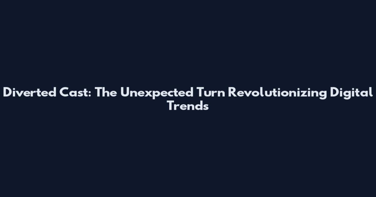 Diverted Cast: The Unexpected Turn Revolutionizing Digital Trends