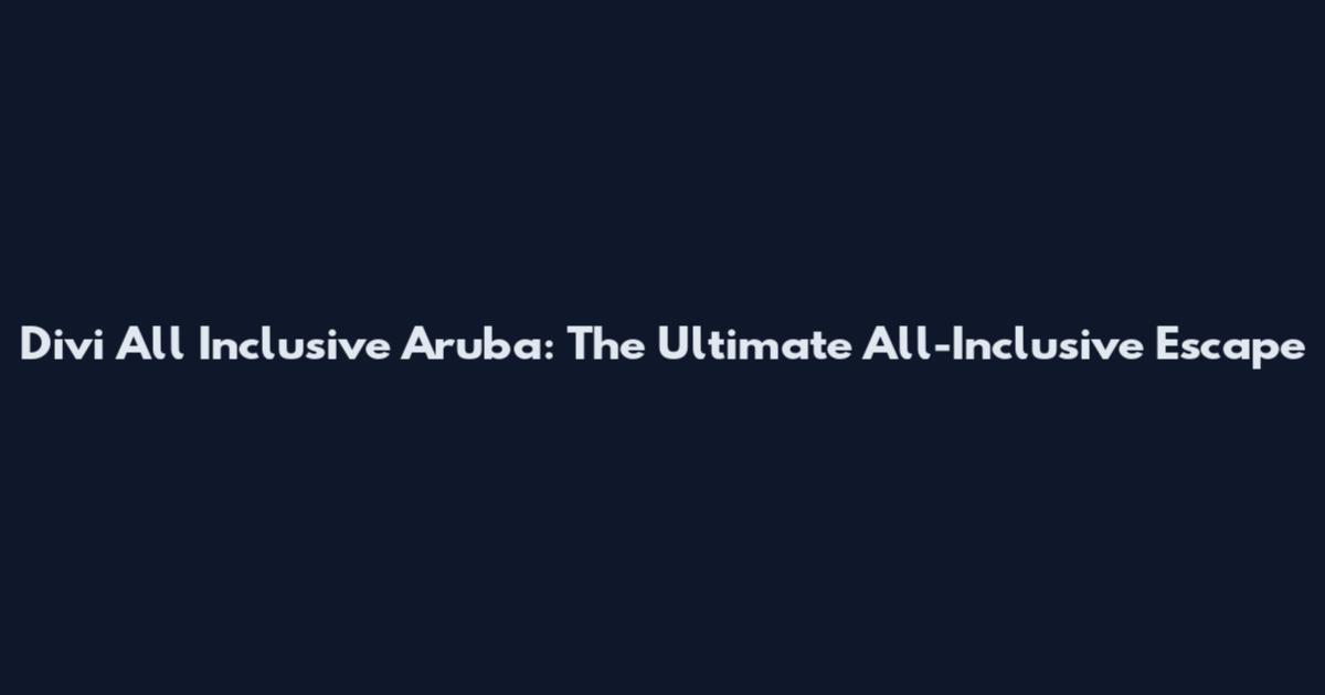 Divi All Inclusive Aruba: The Ultimate All-Inclusive Escape