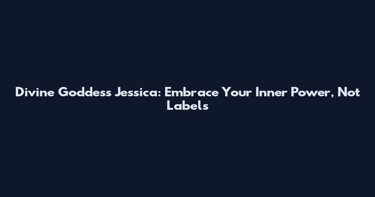 Divine Goddess Jessica: Embrace Your Inner Power, Not Labels